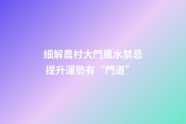 細解農村大門風水禁忌 提升運勢有“門道”